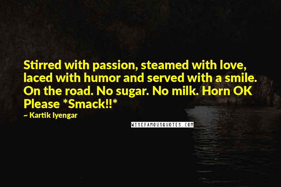 Kartik Iyengar quotes: Stirred with passion, steamed with love, laced with humor and served with a smile. On the road. No sugar. No milk. Horn OK Please *Smack!!*