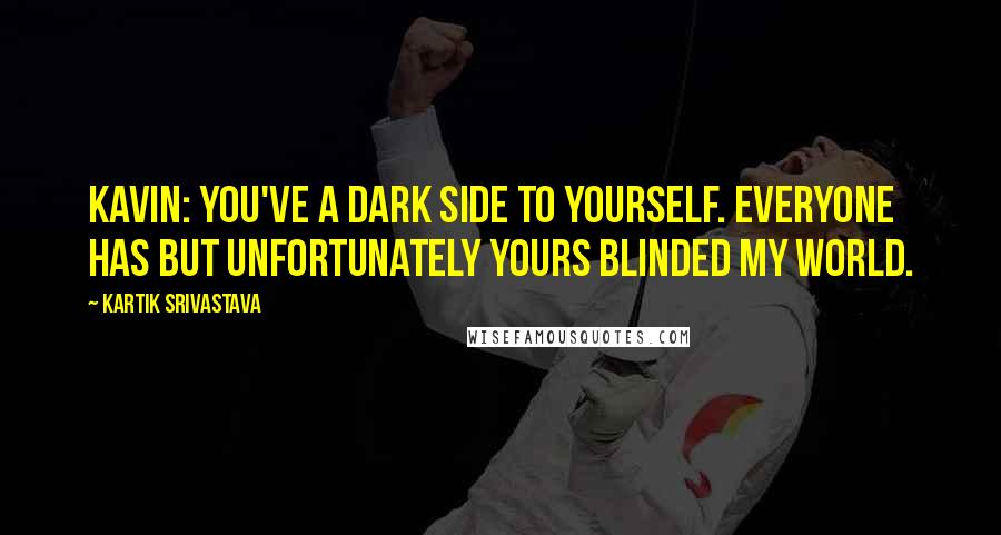 Kartik Srivastava quotes: Kavin: You've a dark side to yourself. Everyone has but unfortunately yours blinded my world.