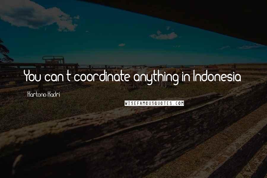 Kartono Kadri quotes: You can't coordinate anything in Indonesia Kartono Kadri quotes: You can't coordinate anything in Indonesia
