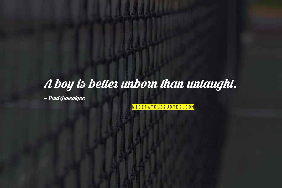 Karuana Quotes By Paul Gascoigne: A boy is better unborn than untaught. Karuana Quotes By Paul Gascoigne: A boy is better unborn than untaught.