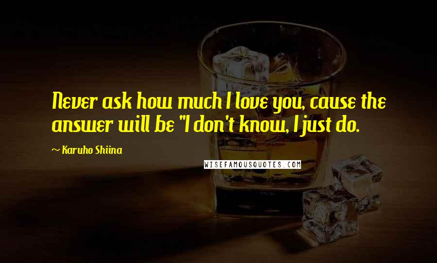 Karuho Shiina quotes: Never ask how much I love you, cause the answer will be "I don't know, I just do.