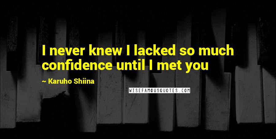 Karuho Shiina quotes: I never knew I lacked so much confidence until I met you
