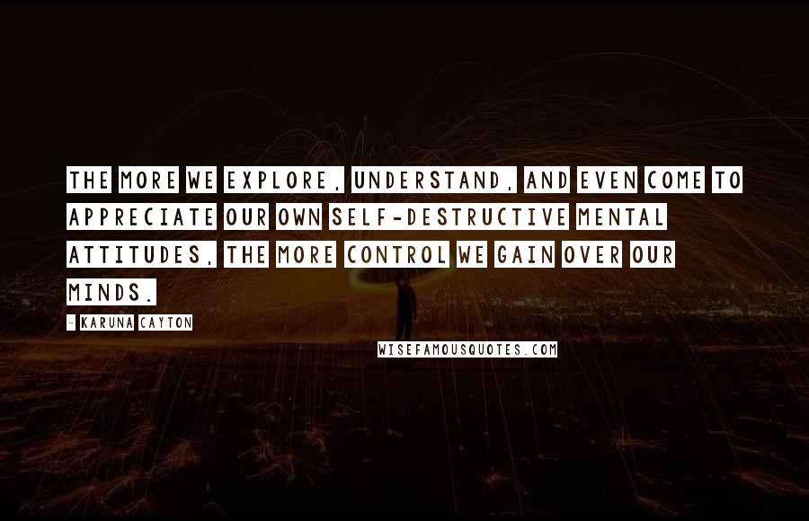 Karuna Cayton quotes: The more we explore, understand, and even come to appreciate our own self-destructive mental attitudes, the more control we gain over our minds. Karuna Cayton quotes: The more we explore, understand, and even come to appreciate our own self-destructive mental attitudes, the more control we gain over our minds.