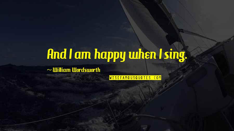 Karuna Nundy Quotes By William Wordsworth: And I am happy when I sing. Karuna Nundy Quotes By William Wordsworth: And I am happy when I sing.