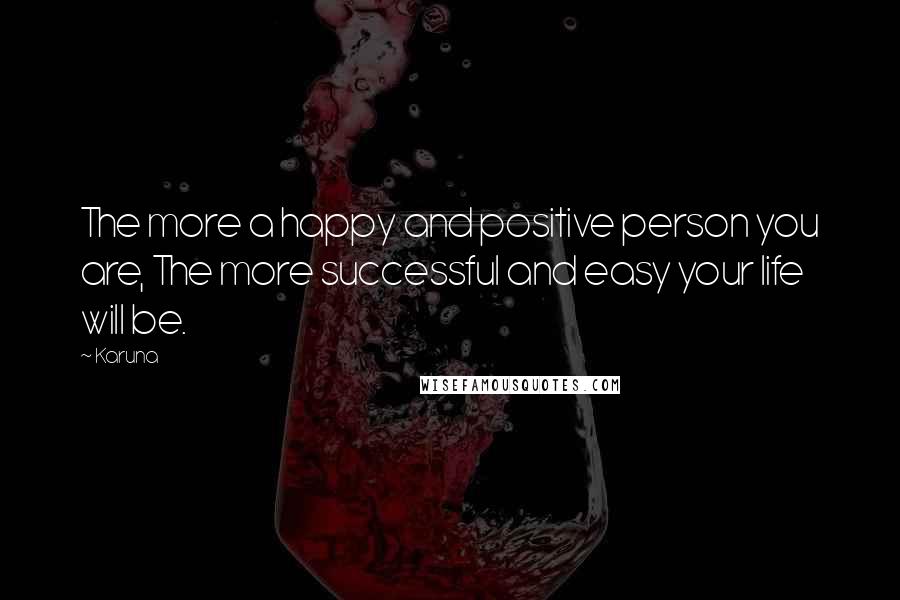 Karuna quotes: The more a happy and positive person you are, The more successful and easy your life will be.