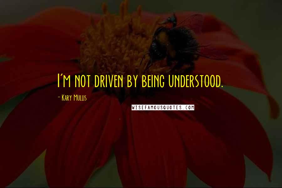 Kary Mullis quotes: I'm not driven by being understood.