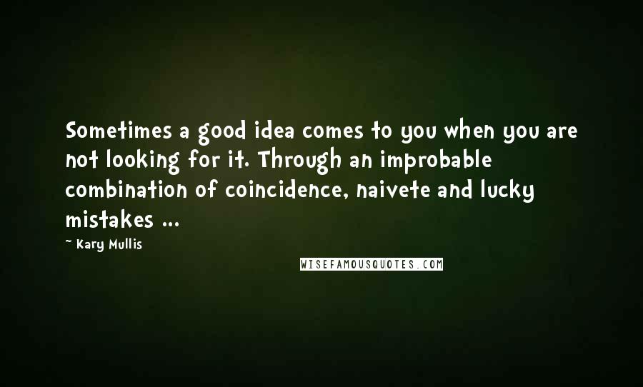 Kary Mullis quotes: Sometimes a good idea comes to you when you are not looking for it. Through an improbable combination of coincidence, naivete and lucky mistakes ...