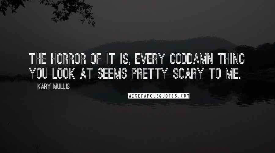 Kary Mullis quotes: The horror of it is, every goddamn thing you look at seems pretty scary to me.