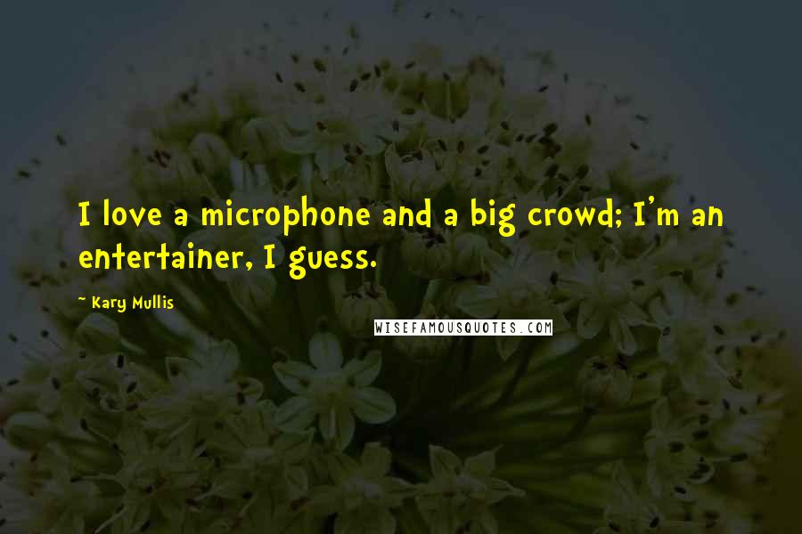 Kary Mullis quotes: I love a microphone and a big crowd; I'm an entertainer, I guess.