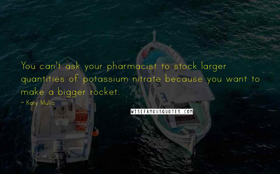 Kary Mullis quotes: You can't ask your pharmacist to stock larger quantities of potassium nitrate because you want to make a bigger rocket.