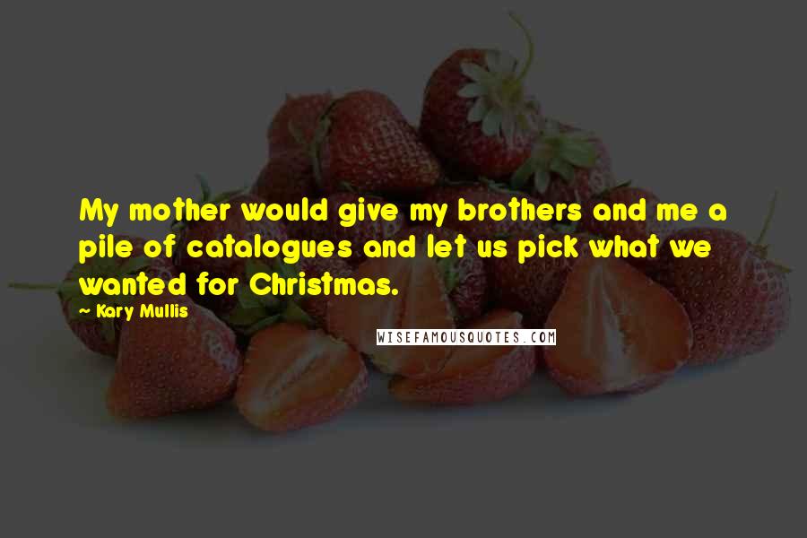 Kary Mullis quotes: My mother would give my brothers and me a pile of catalogues and let us pick what we wanted for Christmas.