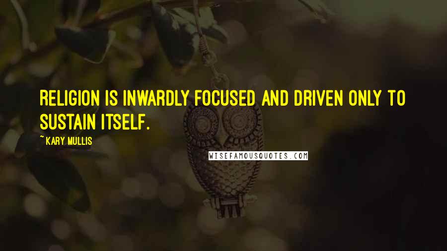 Kary Mullis quotes: Religion is inwardly focused and driven only to sustain itself.