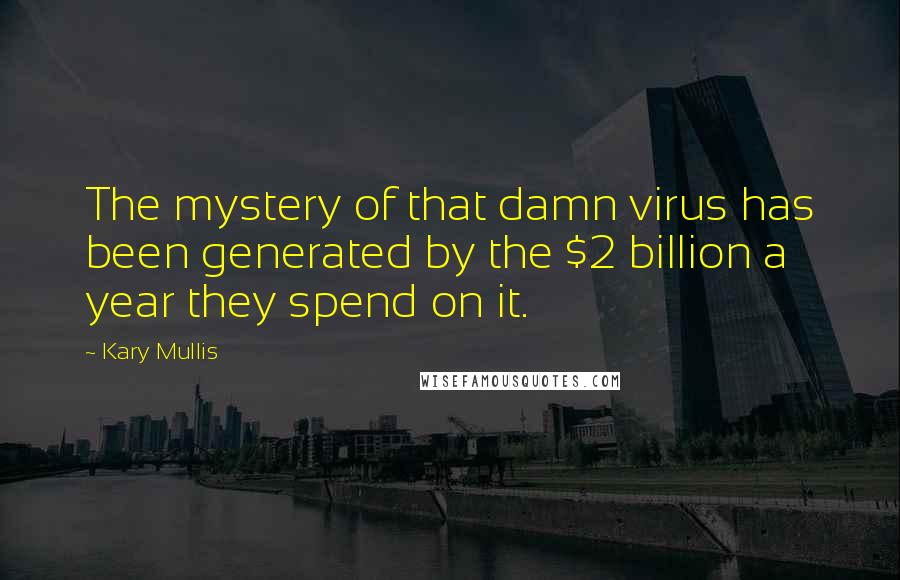 Kary Mullis quotes: The mystery of that damn virus has been generated by the $2 billion a year they spend on it.