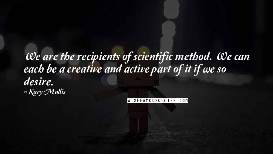 Kary Mullis quotes: We are the recipients of scientific method. We can each be a creative and active part of it if we so desire.