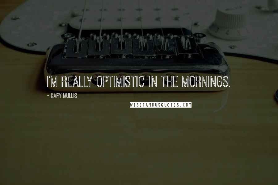Kary Mullis quotes: I'm really optimistic in the mornings.