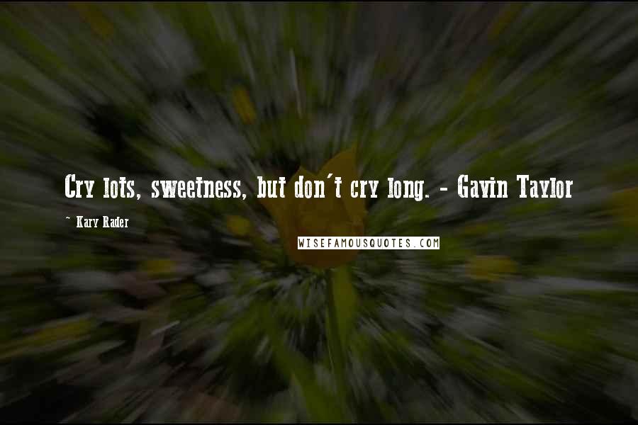 Kary Rader quotes: Cry lots, sweetness, but don't cry long. - Gavin Taylor