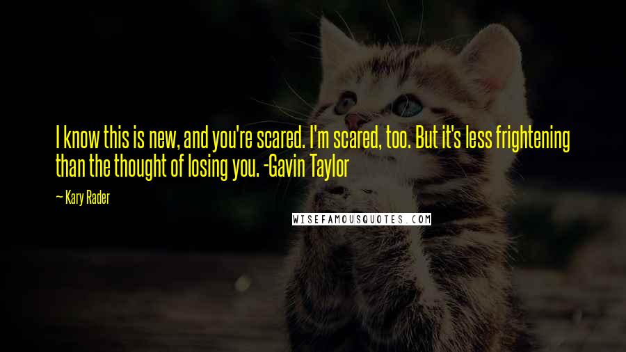 Kary Rader quotes: I know this is new, and you're scared. I'm scared, too. But it's less frightening than the thought of losing you. -Gavin Taylor