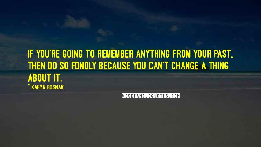 Karyn Bosnak quotes: If you're going to remember anything from your past, then do so fondly because you can't change a thing about it.