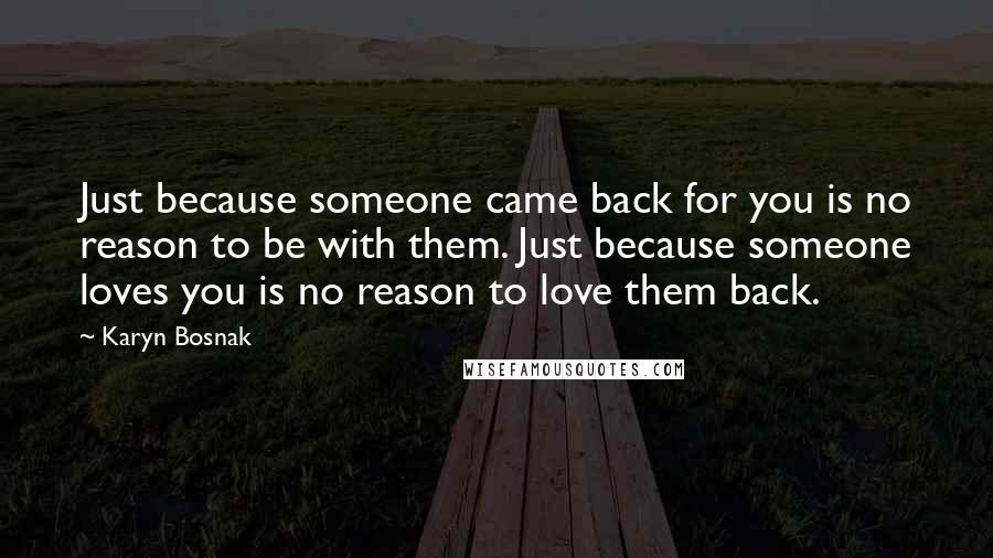 Karyn Bosnak quotes: Just because someone came back for you is no reason to be with them. Just because someone loves you is no reason to love them back.