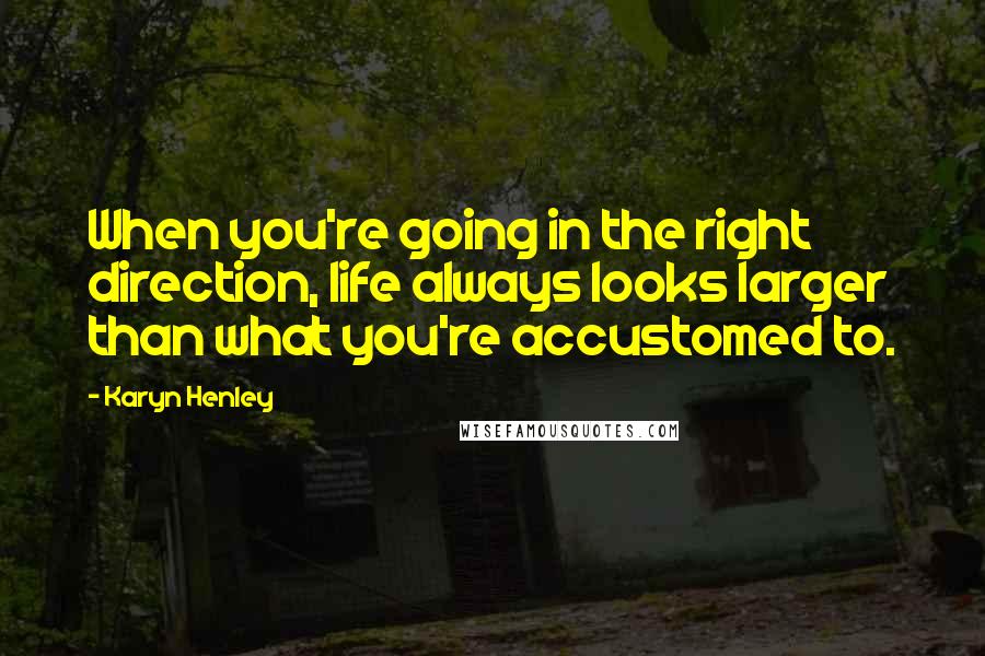 Karyn Henley quotes: When you're going in the right direction, life always looks larger than what you're accustomed to.