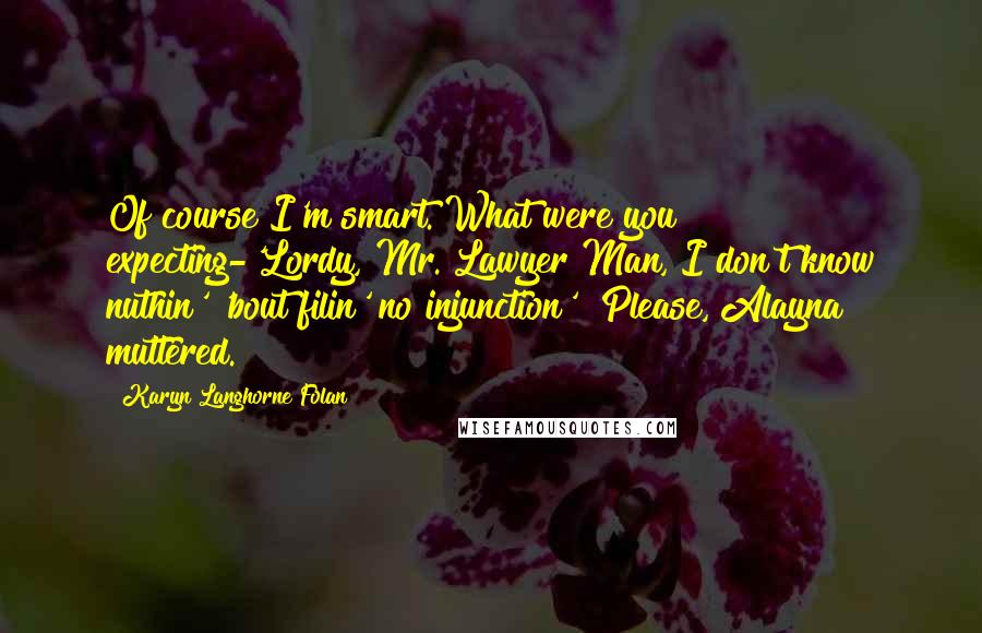 Karyn Langhorne Folan quotes: Of course I'm smart. What were you expecting-'Lordy, Mr. Lawyer Man, I don't know nuthin' 'bout filin' no injunction'? Please, Alayna muttered.