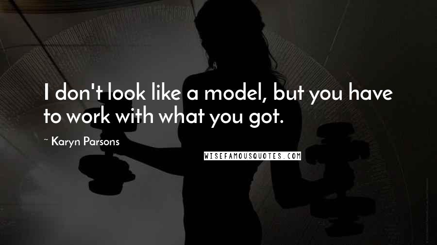 Karyn Parsons quotes: I don't look like a model, but you have to work with what you got.