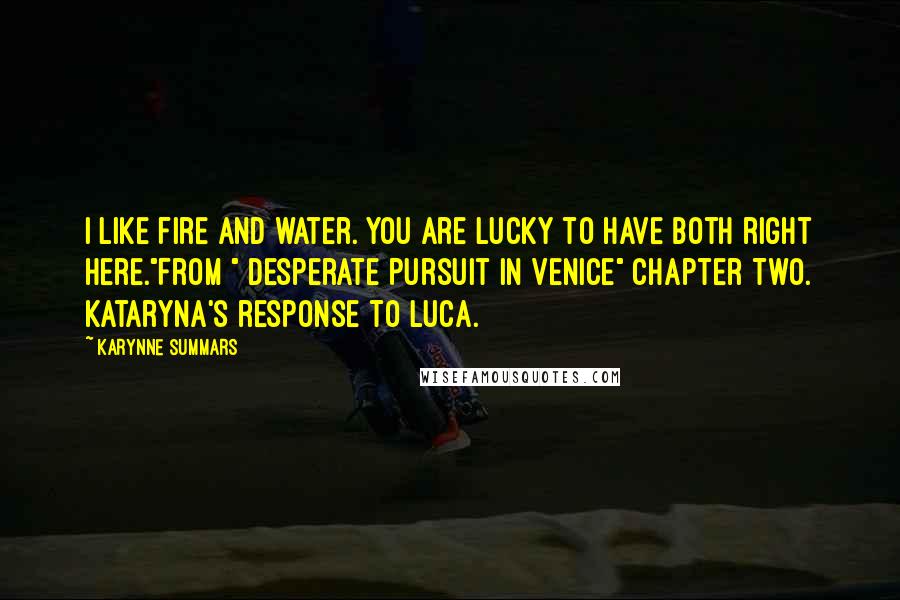 Karynne Summars quotes: I like fire and water. You are lucky to have both right here."From " Desperate Pursuit in Venice" Chapter Two. Kataryna's response to Luca.