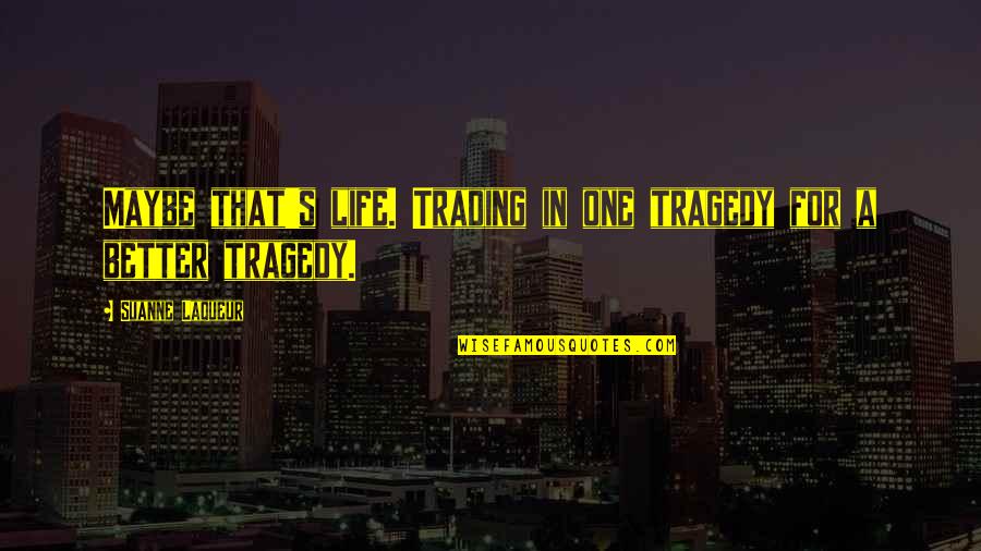 Kasance Quotes By Suanne Laqueur: Maybe that's life. Trading in one tragedy for Kasance Quotes By Suanne Laqueur: Maybe that's life. Trading in one tragedy for