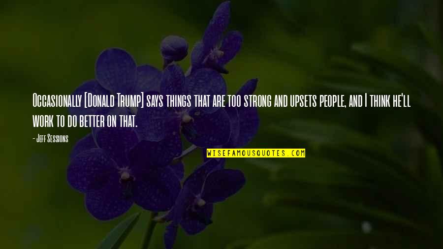Kasandra Morano Quotes By Jeff Sessions: Occasionally [Donald Trump] says things that are too