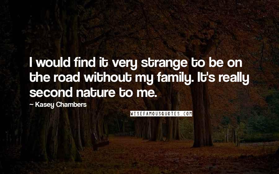 Kasey Chambers quotes: I would find it very strange to be on the road without my family. It's really second nature to me.