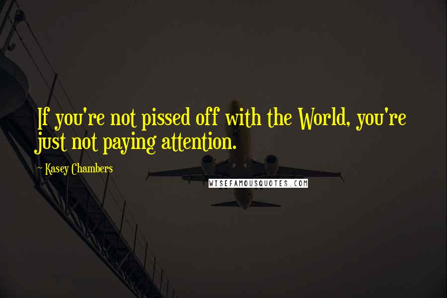 Kasey Chambers quotes: If you're not pissed off with the World, you're just not paying attention.