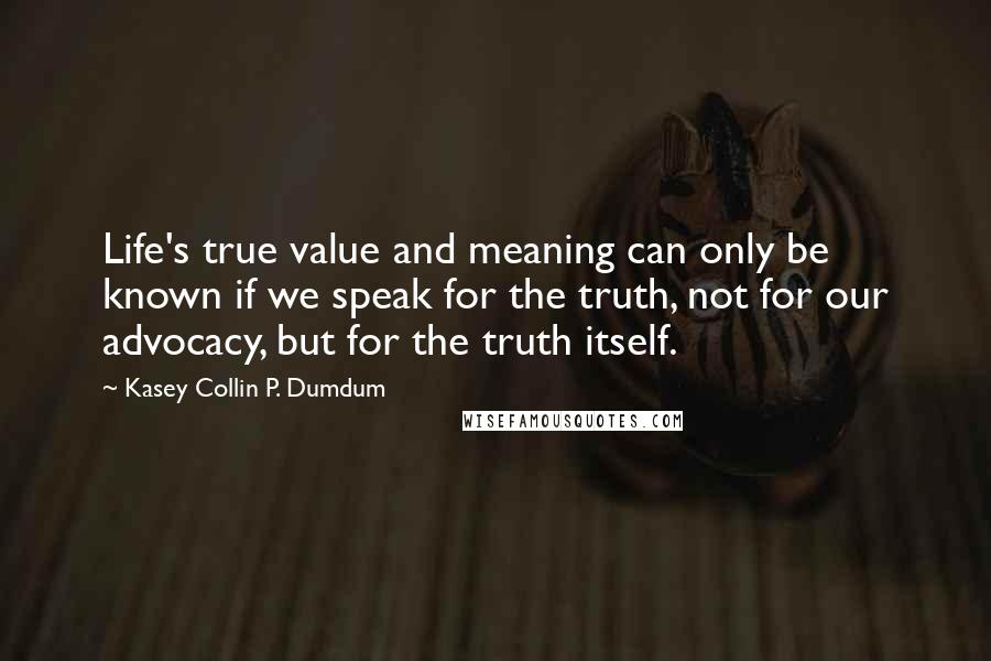 Kasey Collin P. Dumdum quotes: Life's true value and meaning can only be known if we speak for the truth, not for our advocacy, but for the truth itself.