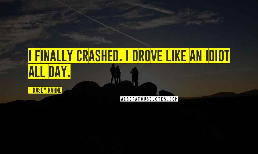 Kasey Kahne quotes: I finally crashed. I drove like an idiot all day.