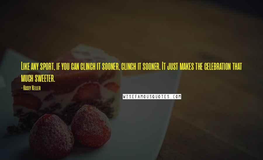 Kasey Keller quotes: Like any sport, if you can clinch it sooner, clinch it sooner. It just makes the celebration that much sweeter.