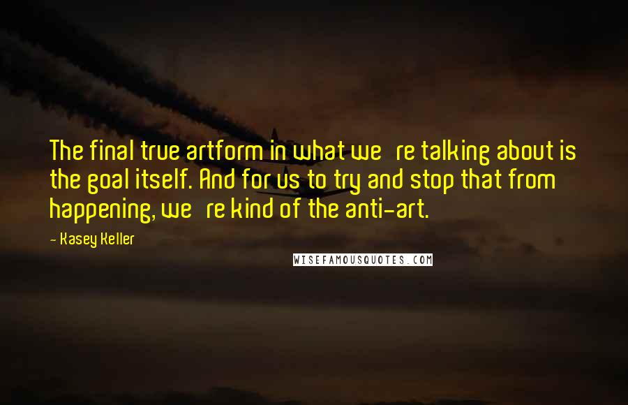 Kasey Keller quotes: The final true artform in what we're talking about is the goal itself. And for us to try and stop that from happening, we're kind of the anti-art. Kasey Keller quotes: The final true artform in what we're talking about is the goal itself. And for us to try and stop that from happening, we're kind of the anti-art.