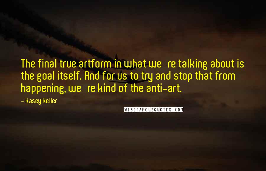 Kasey Keller quotes: The final true artform in what we're talking about is the goal itself. And for us to try and stop that from happening, we're kind of the anti-art.