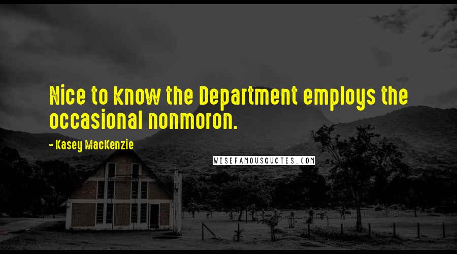 Kasey MacKenzie quotes: Nice to know the Department employs the occasional nonmoron.