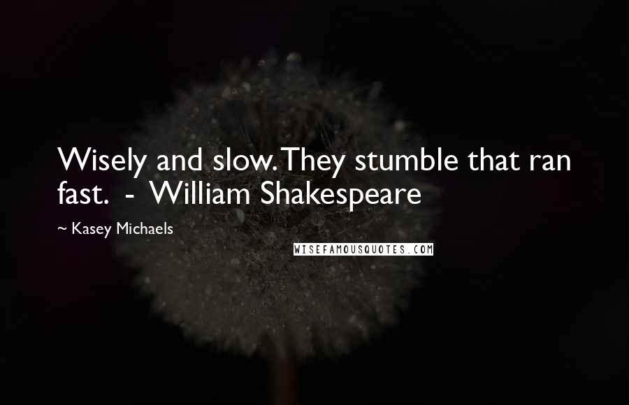 Kasey Michaels quotes: Wisely and slow. They stumble that ran fast. - William Shakespeare