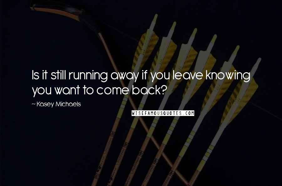 Kasey Michaels quotes: Is it still running away if you leave knowing you want to come back?