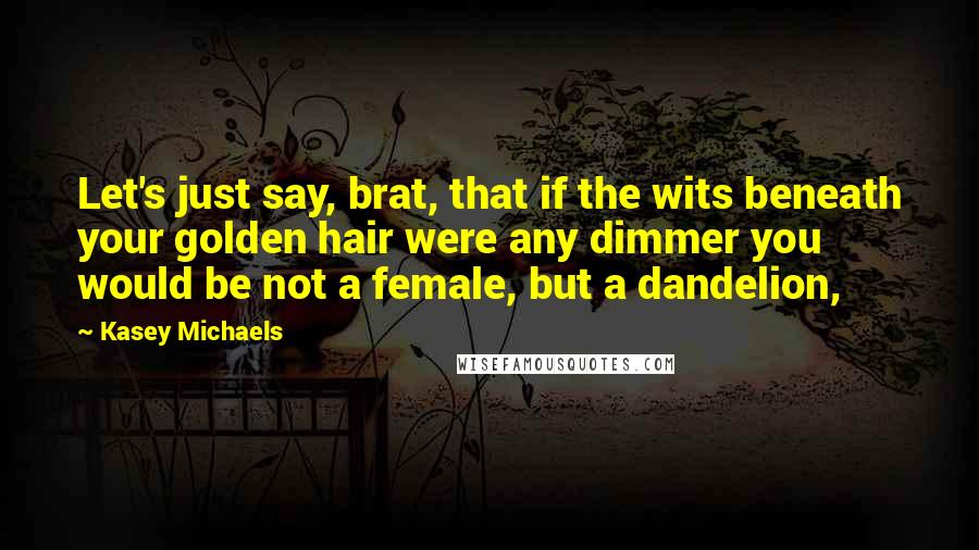 Kasey Michaels quotes: Let's just say, brat, that if the wits beneath your golden hair were any dimmer you would be not a female, but a dandelion,