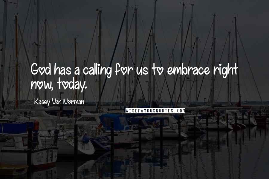 Kasey Van Norman quotes: God has a calling for us to embrace right now, today.