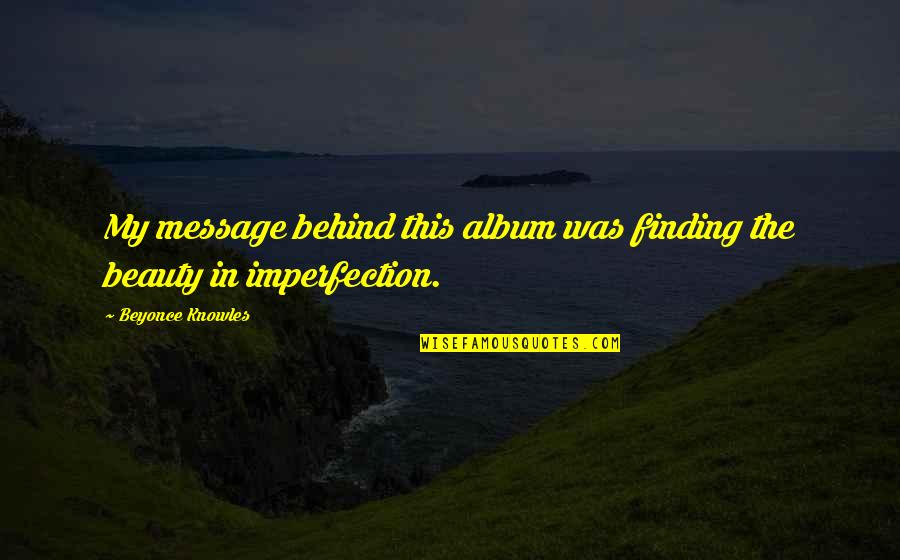 Kashel Lechenie Quotes By Beyonce Knowles: My message behind this album was finding the Kashel Lechenie Quotes By Beyonce Knowles: My message behind this album was finding the