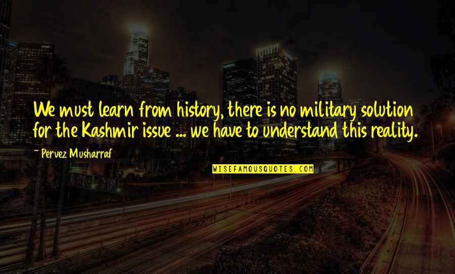 Kashmir's Quotes By Pervez Musharraf: We must learn from history, there is no
