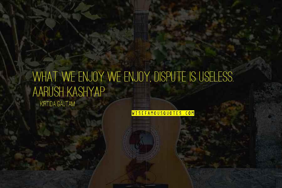 Kashyap's Quotes By Kirtida Gautam: What we enjoy we enjoy, dispute is useless.