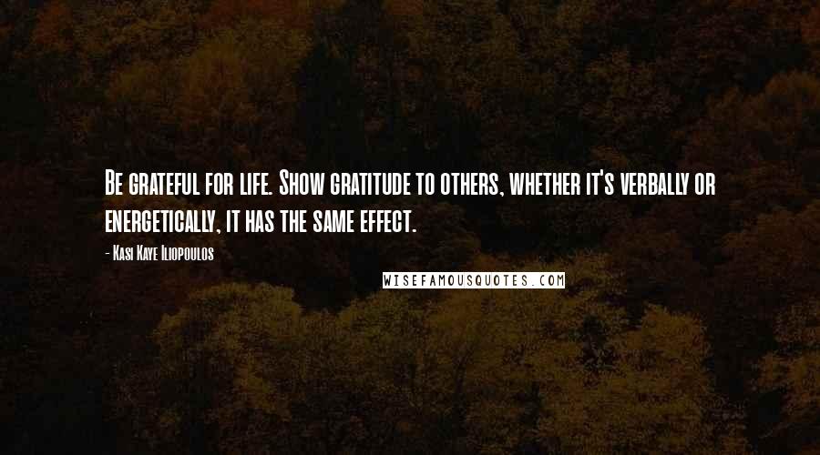 Kasi Kaye Iliopoulos quotes: Be grateful for life. Show gratitude to others, whether it's verbally or energetically, it has the same effect.