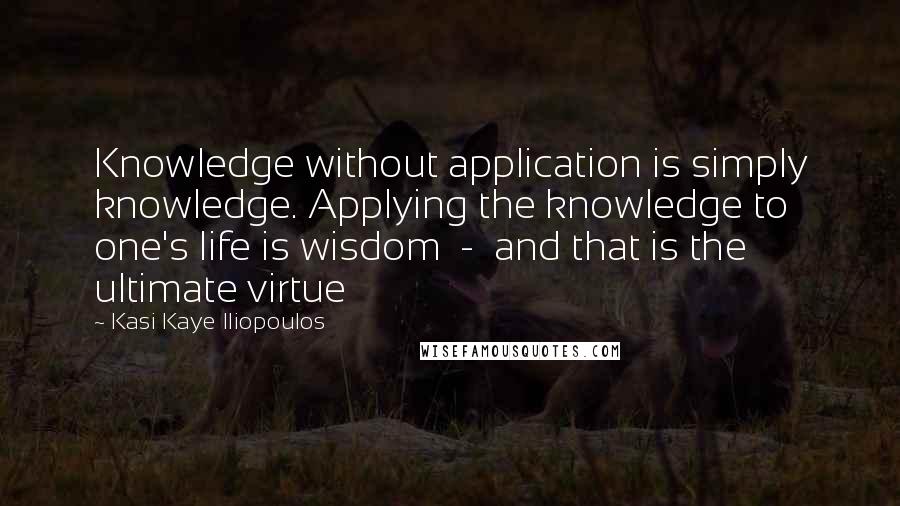 Kasi Kaye Iliopoulos quotes: Knowledge without application is simply knowledge. Applying the knowledge to one's life is wisdom - and that is the ultimate virtue