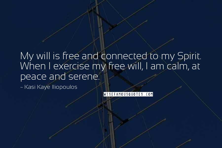 Kasi Kaye Iliopoulos quotes: My will is free and connected to my Spirit. When I exercise my free will, I am calm, at peace and serene.
