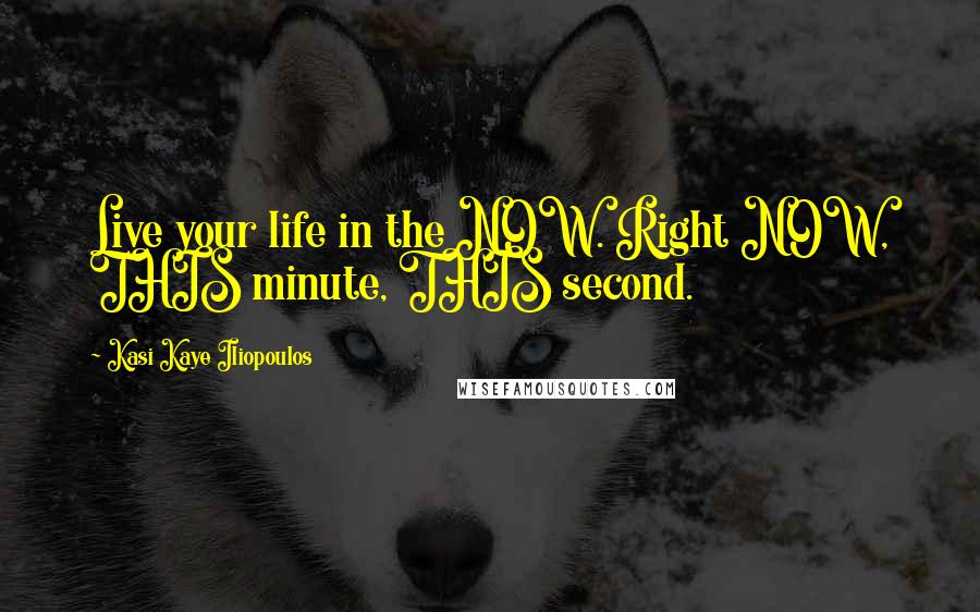 Kasi Kaye Iliopoulos quotes: Live your life in the NOW. Right NOW, THIS minute, THIS second.