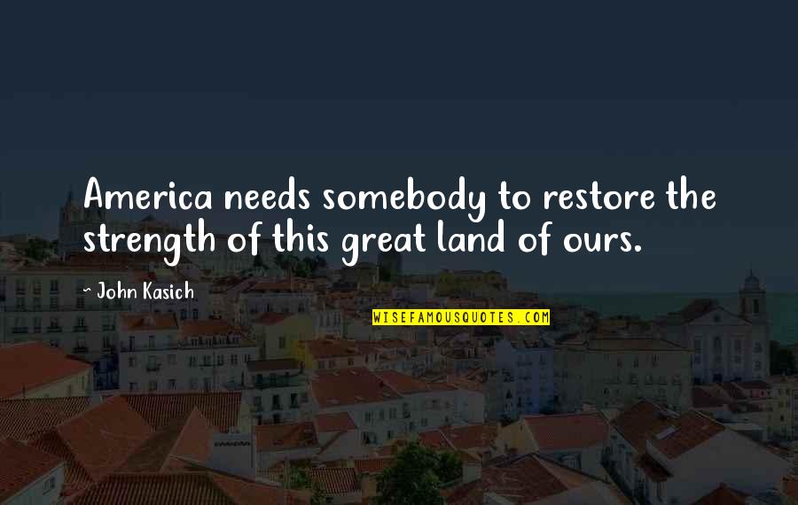 Kasich's Quotes By John Kasich: America needs somebody to restore the strength of