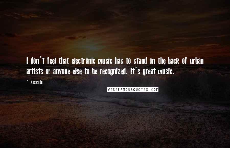Kaskade quotes: I don't feel that electronic music has to stand on the back of urban artists or anyone else to be recognized. It's great music. Kaskade quotes: I don't feel that electronic music has to stand on the back of urban artists or anyone else to be recognized. It's great music.